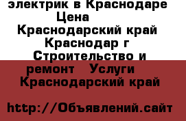 электрик в Краснодаре › Цена ­ 100 - Краснодарский край, Краснодар г. Строительство и ремонт » Услуги   . Краснодарский край